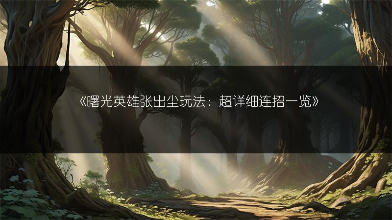 《曙光英雄张出尘玩法：超详细连招》