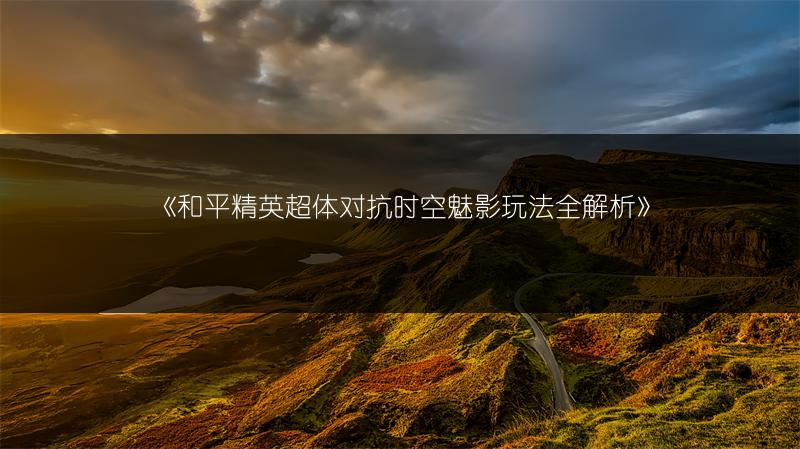 《和平精英超体对抗时空魅影玩法全解析》