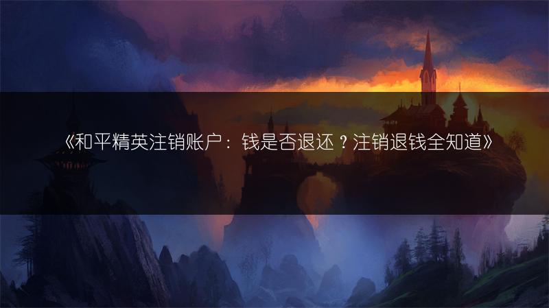 《和平精英注销账户：钱是否退还？注销退钱全知道》