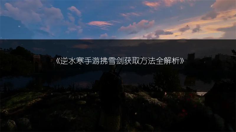 《逆水寒手游拂雪剑获取方法全解析》