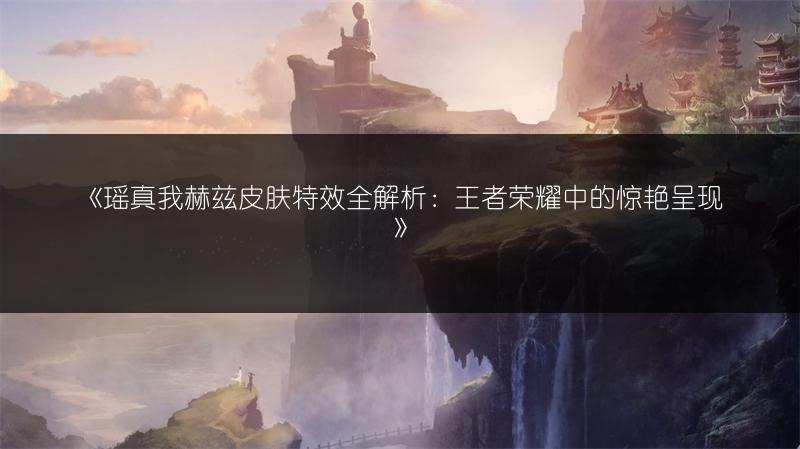 《瑶真我赫兹皮肤特效全解析：王者荣耀中的惊艳呈现》