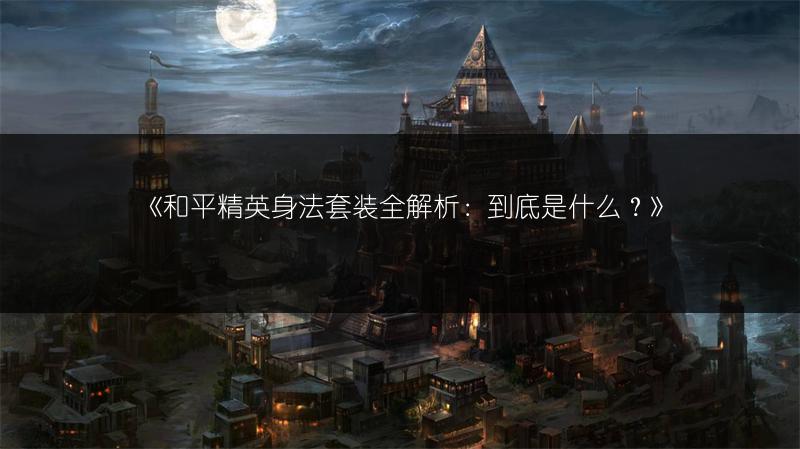 《和平精英身法套装全解析：到底是什么？》