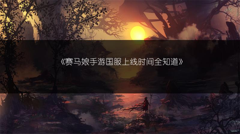 《赛马娘手游国服上线时间全知道》