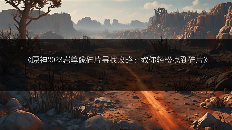 《原神2023岩尊像碎片寻找攻略：教你轻松找到碎片》