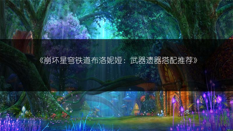 《崩坏星穹铁道布洛妮娅：武器遗器搭配推荐》