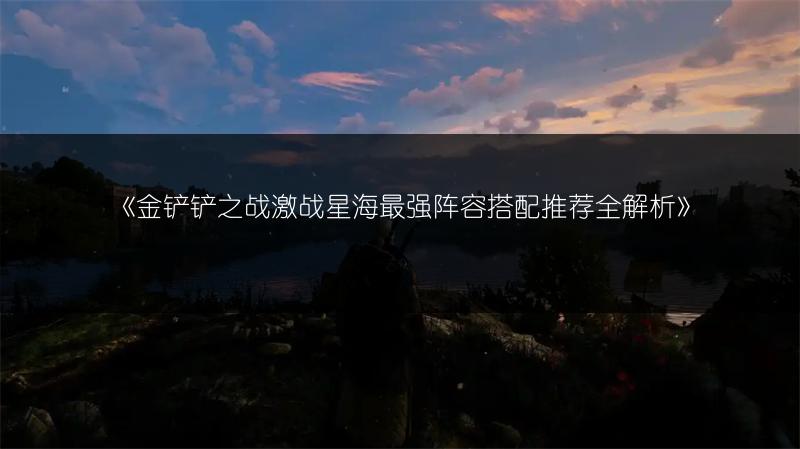 《金铲铲之战激战星海最强阵容搭配推荐全解析》