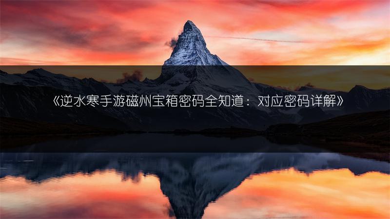 《逆水寒手游磁州宝箱密码全知道：对应密码详解》