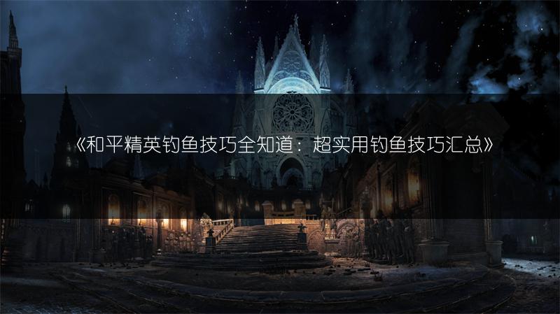 《和平精英钓鱼技巧全知道：超实用钓鱼技巧汇总》