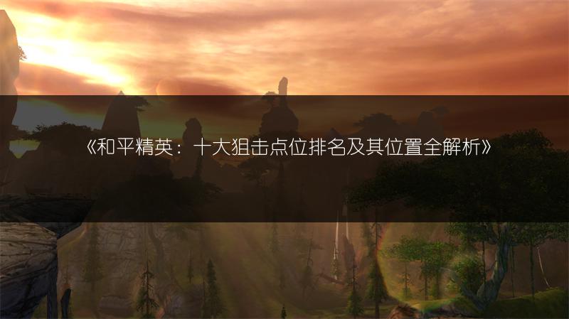 《和平精英：十大狙击点位排名及其位置全解析》