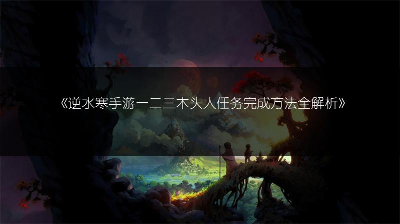 《逆水寒手游一二三木头人任务完成方法全解析》