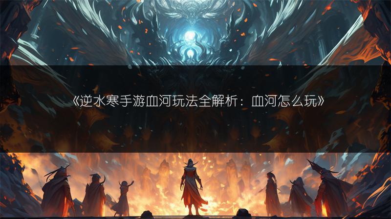 《逆水寒手游血河玩法全解析：血河怎么玩》