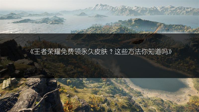 《王者荣耀免费领永久皮肤？这些方法你知道吗》