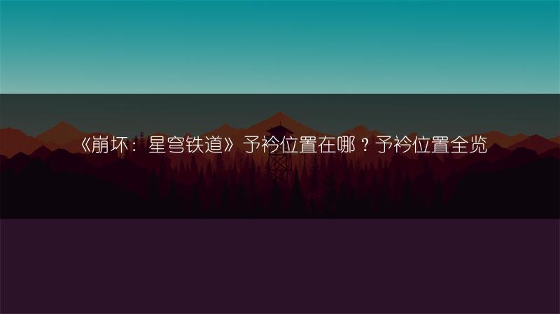 《崩坏：星穹铁道》予衿位置在哪？予衿位置