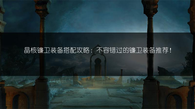 晶核镰卫装备搭配攻略：不容错过的镰卫装备推荐！