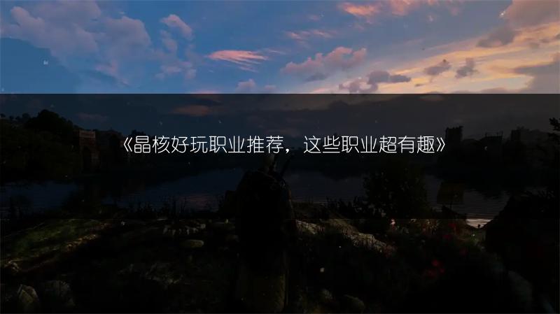 《晶核好玩职业推荐，这些职业超有趣》