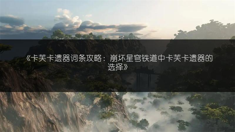 《卡芙卡遗器词条攻略：崩坏星穹铁道中卡芙卡遗器的选择》