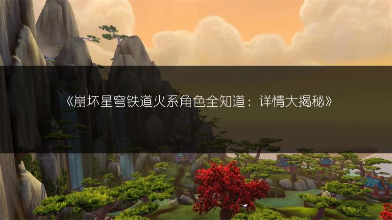 《崩坏星穹铁道火系角色全知道：详情大揭秘》