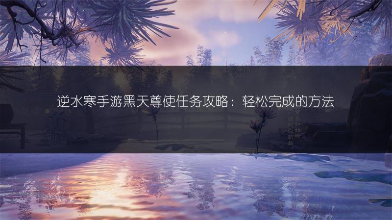 逆水寒手游黑天尊使任务攻略：轻松完成的方法