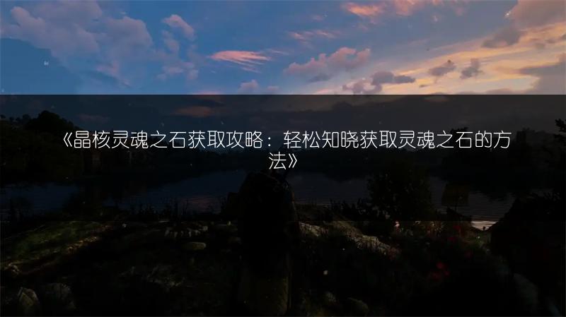 《晶核灵魂之石获取攻略：轻松知晓获取灵魂之石的方法》