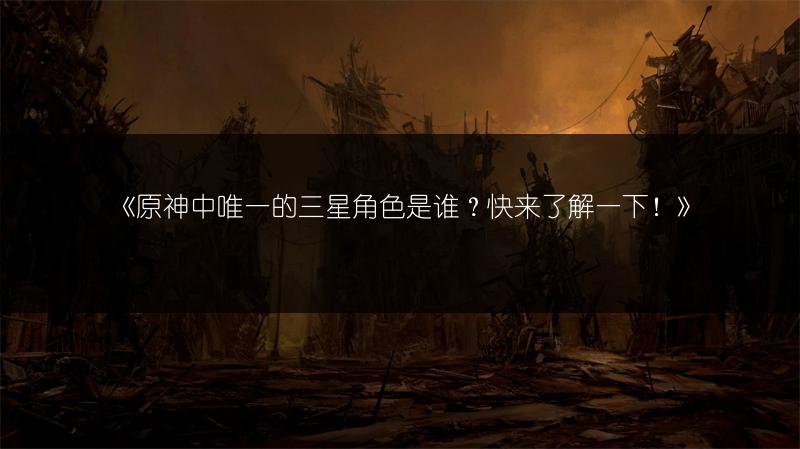 《原神中唯一的三星角色是谁？快来了解一下！》