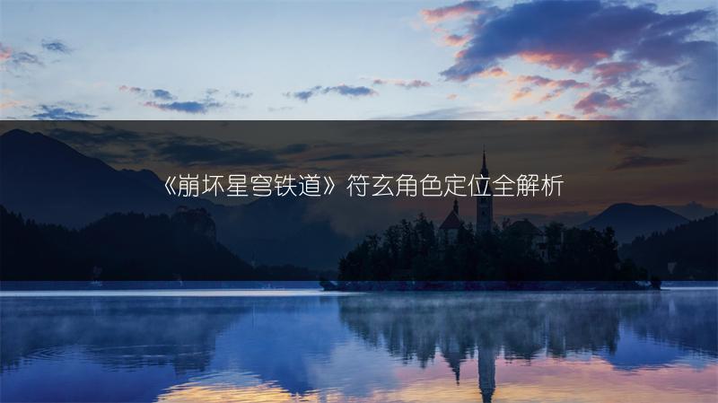 《崩坏星穹铁道》符玄角色定位全解析