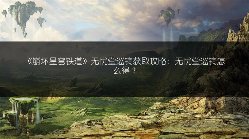 《崩坏星穹铁道》无忧堂巡镝获取攻略：无忧堂巡镝怎么得？