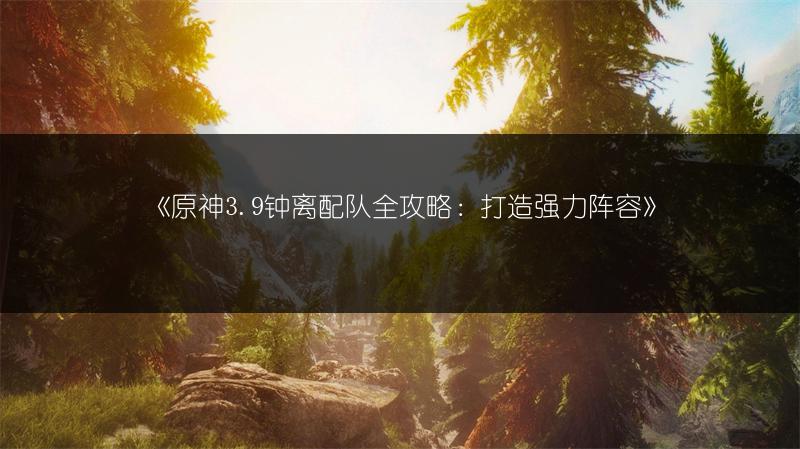 《原神3.9钟离配队全攻略：打造强力阵容》