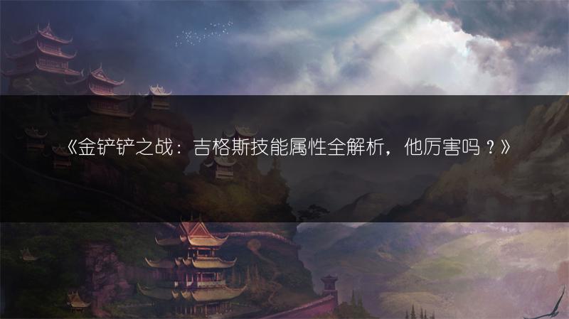 《金铲铲之战：吉格斯技能属性全解析，他厉害吗？》