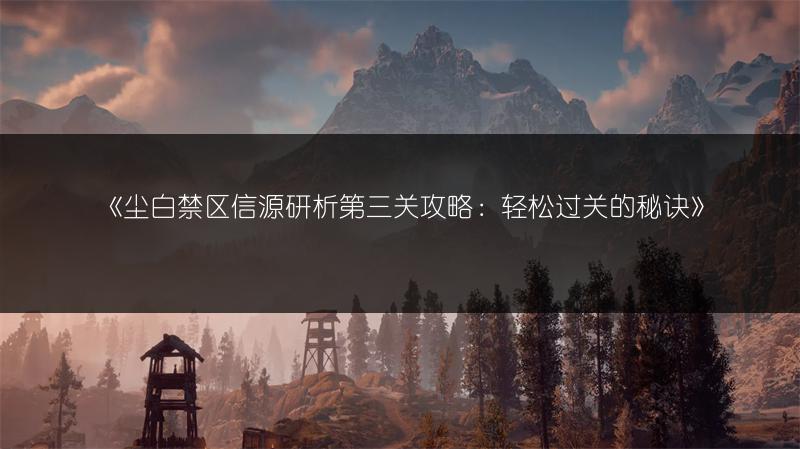 《尘白禁区信源研析第三关攻略：轻松过关的秘诀》