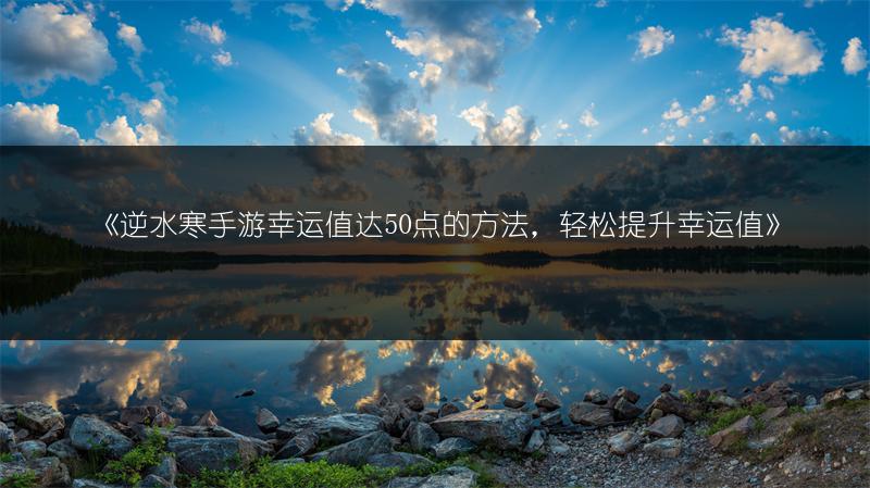 《逆水寒手游幸运值达50点的方法，轻松提升幸运值》