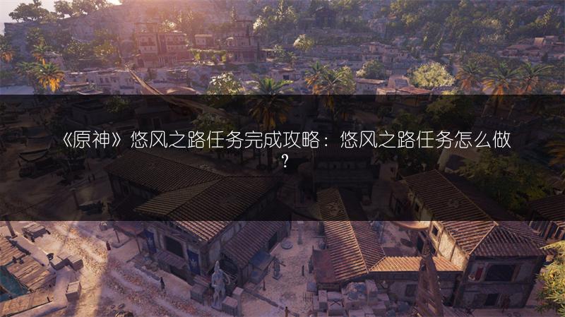 《原神》悠风之路任务完成攻略：悠风之路任务怎么做？