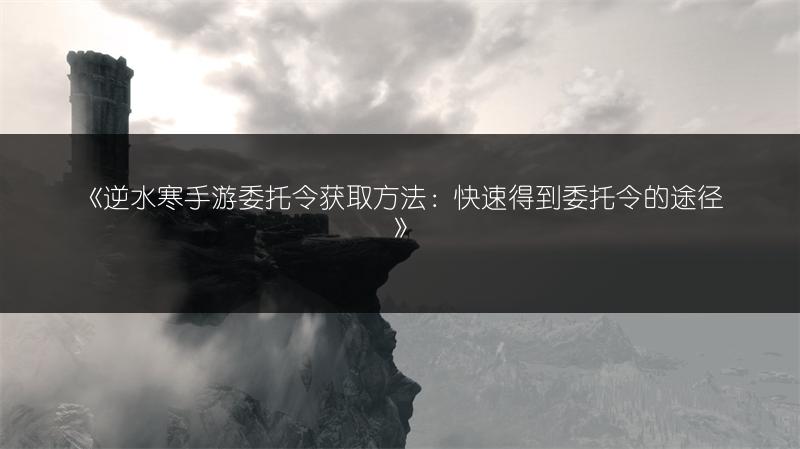 《逆水寒手游委托令获取方法：快速得到委托令的途径》