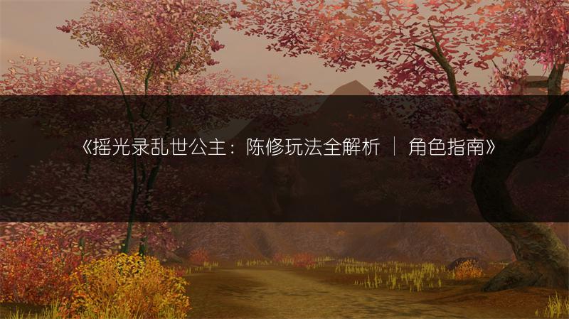 《摇光录乱世公主：陈修玩法全解析 | 角色指南》