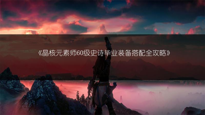 《晶核元素师60级史诗毕业装备搭配全攻略》