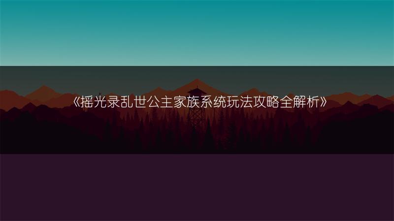 《摇光录乱世公主家族系统玩法攻略全解析》