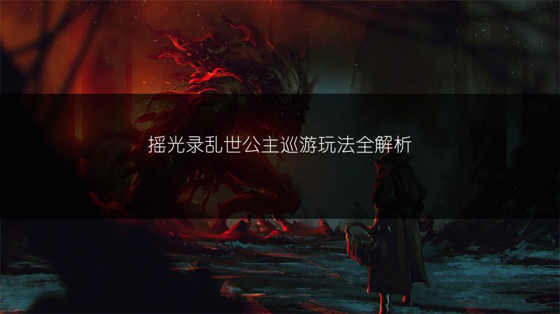 摇光录乱世公主巡游玩法全解析