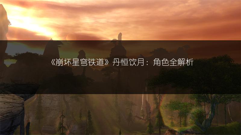 《崩坏星穹铁道》丹恒饮月：角色全解析