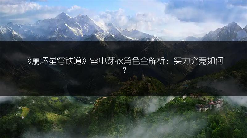 《崩坏星穹铁道》雷电芽衣角色全解析：实力究竟如何？