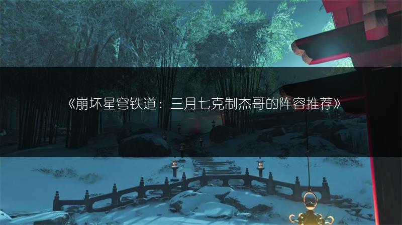 《崩坏星穹铁道：三月七克制杰哥的阵容推荐》