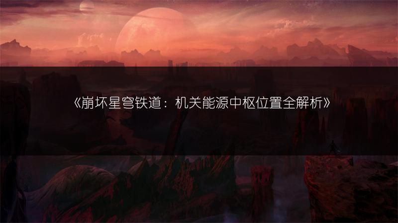 《崩坏星穹铁道：机关能源中枢位置全解析》
