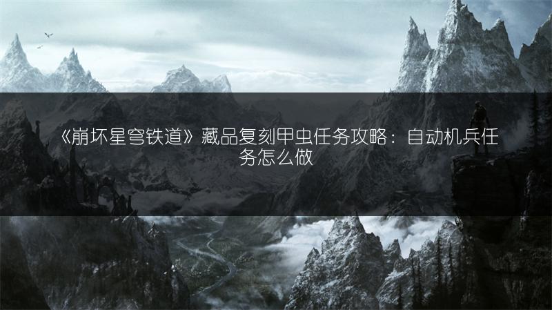 《崩坏星穹铁道》藏品复刻甲虫任务攻略：自动机兵任务怎么做