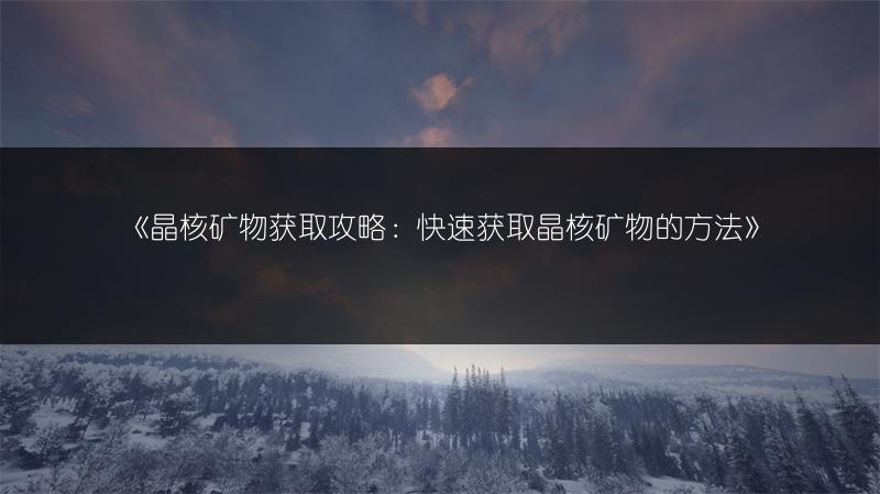 《晶核矿物获取攻略：快速获取晶核矿物的方法》