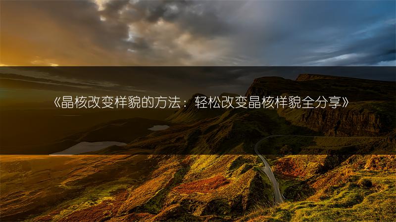 《晶核改变样貌的方法：轻松改变晶核样貌全分享》