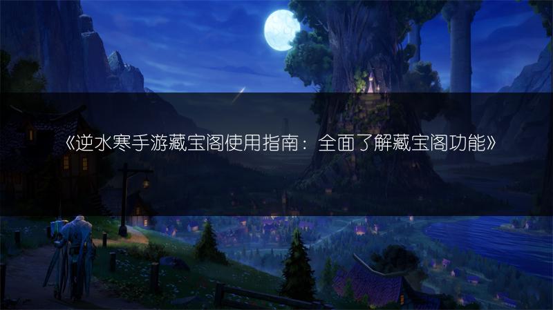 《逆水寒手游藏宝阁使用指南：全面了解藏宝阁功能》
