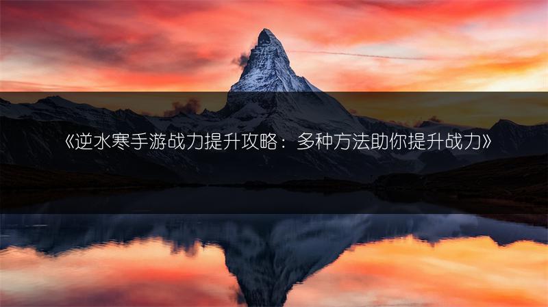 《逆水寒手游战力提升攻略：多种方法助你提升战力》