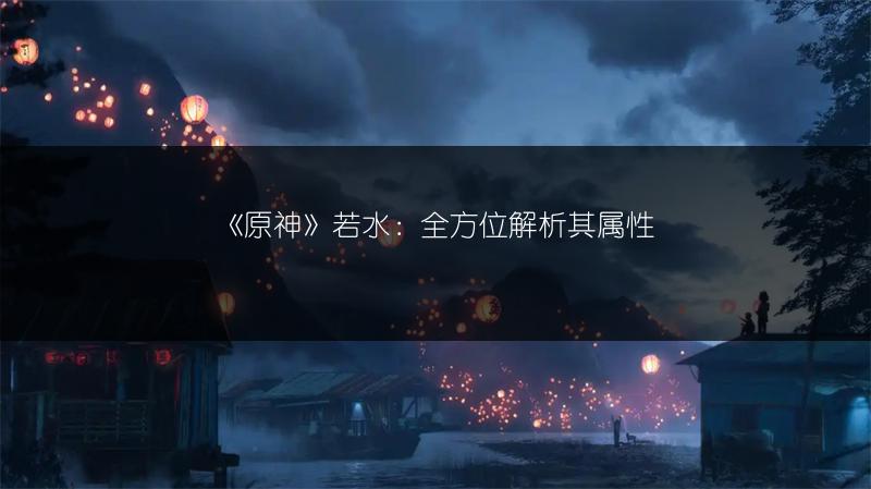 《原神》若水：全方位解析其属性