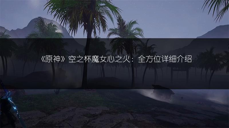 《原神》空之杯魔女心之火：全方位详细介绍