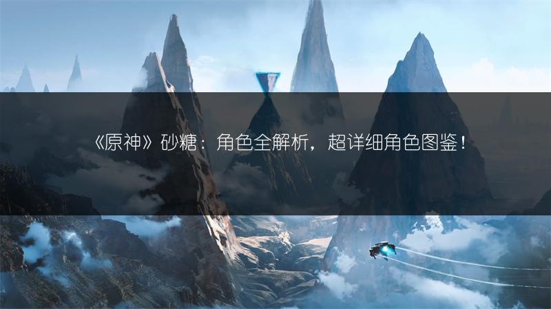 《原神》砂糖：角色全解析，超详细角色！