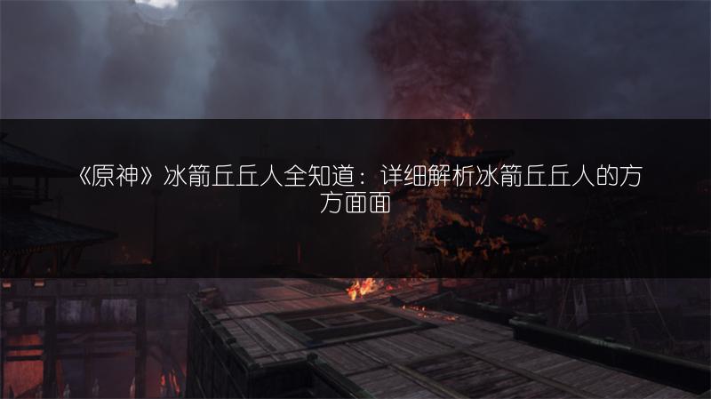 《原神》冰箭丘丘人全知道：详细解析冰箭丘丘人的方方面面