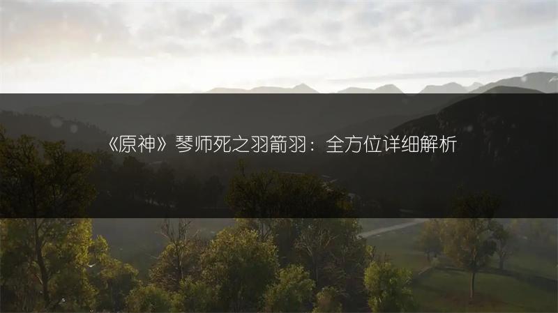 《原神》琴师死之羽箭羽：全方位详细解析